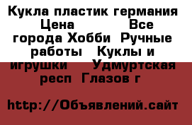 Кукла пластик германия › Цена ­ 4 000 - Все города Хобби. Ручные работы » Куклы и игрушки   . Удмуртская респ.,Глазов г.